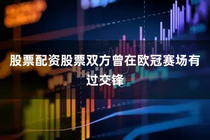 股票配资股票双方曾在欧冠赛场有过交锋