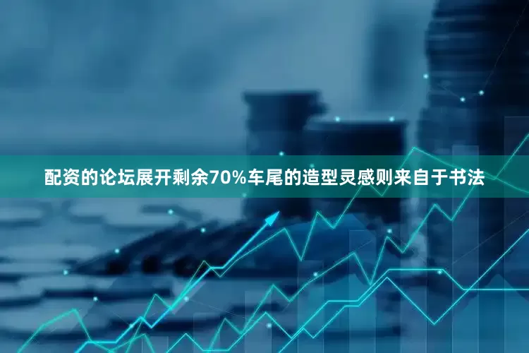 配资的论坛展开剩余70%车尾的造型灵感则来自于书法