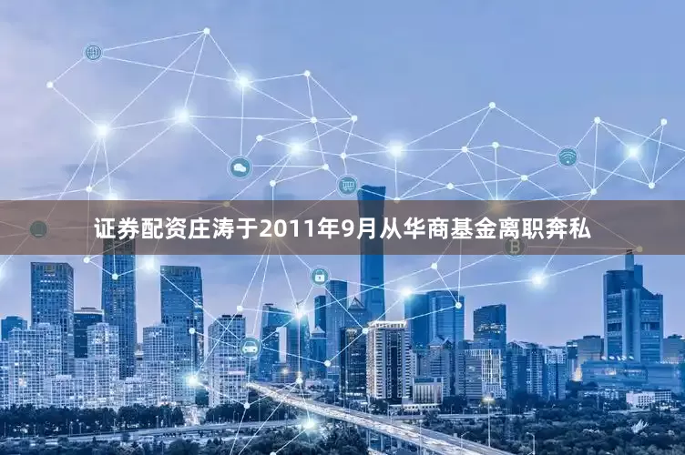 证券配资庄涛于2011年9月从华商基金离职奔私