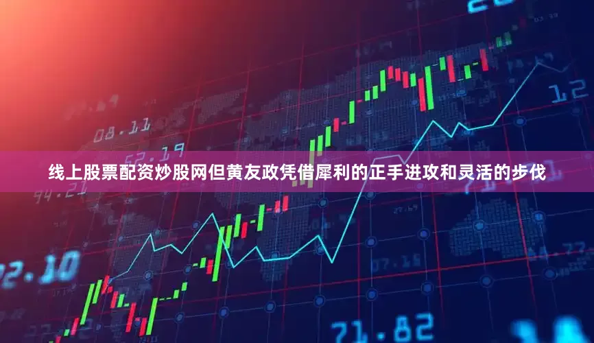 线上股票配资炒股网但黄友政凭借犀利的正手进攻和灵活的步伐
