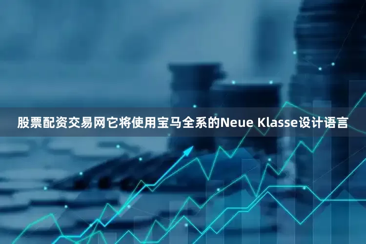 股票配资交易网它将使用宝马全系的Neue Klasse设计语言
