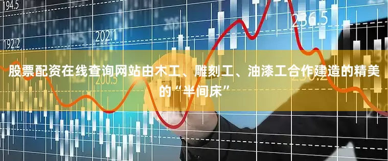 股票配资在线查询网站由木工、雕刻工、油漆工合作建造的精美的“半间床”