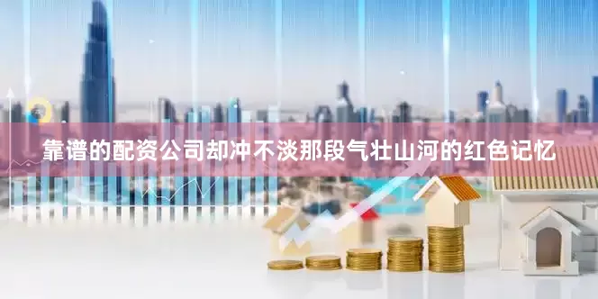 靠谱的配资公司却冲不淡那段气壮山河的红色记忆