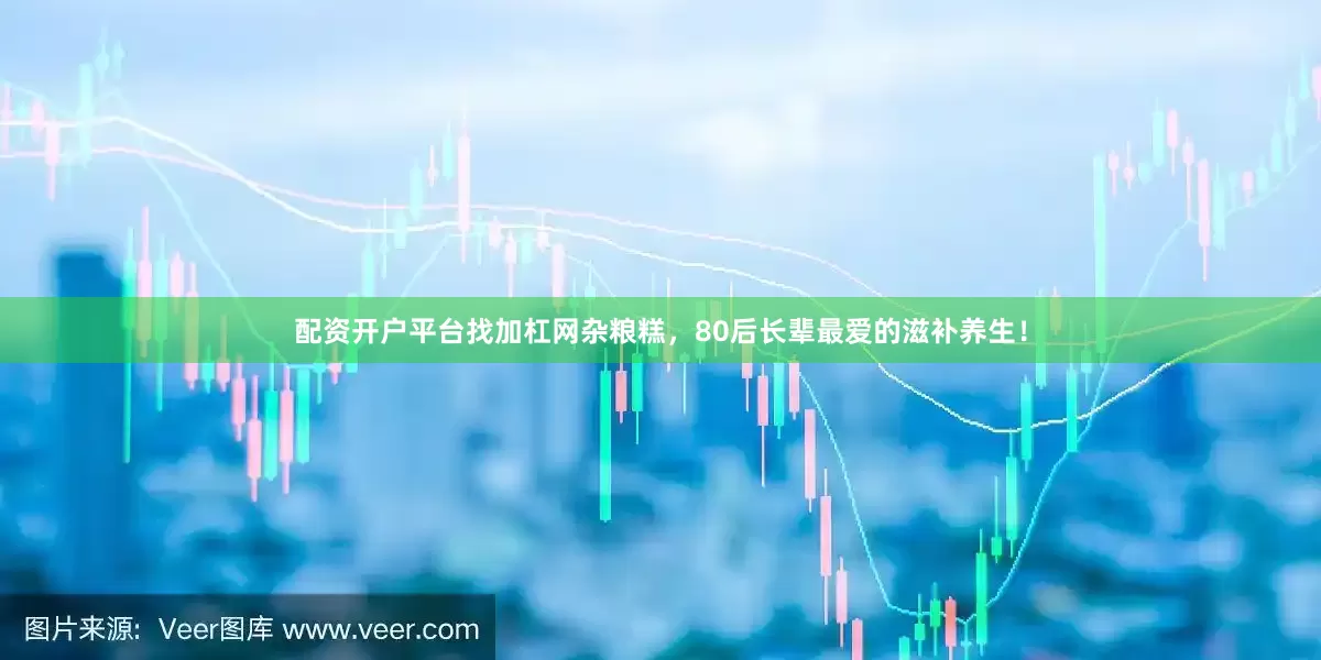 配资开户平台找加杠网杂粮糕，80后长辈最爱的滋补养生！