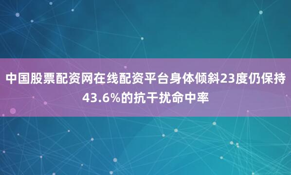 中国股票配资网在线配资平台身体倾斜23度仍保持43.6%的抗干扰命中率
